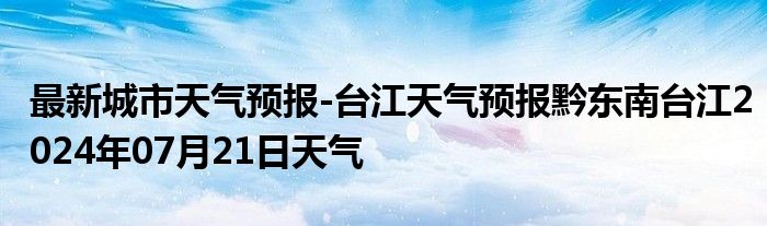 最新城市天气预报-台江天气预报黔东南台江2024年07月21日天气