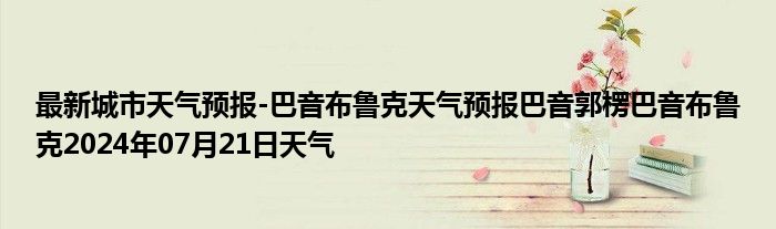 最新城市天气预报-巴音布鲁克天气预报巴音郭楞巴音布鲁克2024年07月21日天气