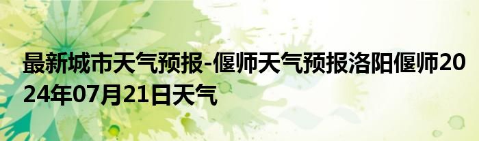 最新城市天气预报-偃师天气预报洛阳偃师2024年07月21日天气