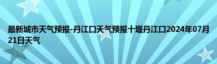 最新城市天气预报-丹江口天气预报十堰丹江口2024年07月21日天气