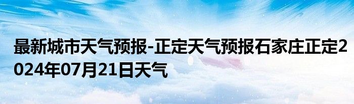 最新城市天气预报-正定天气预报石家庄正定2024年07月21日天气