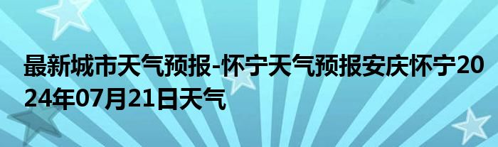 最新城市天气预报-怀宁天气预报安庆怀宁2024年07月21日天气