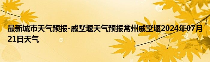 最新城市天气预报-戚墅堰天气预报常州戚墅堰2024年07月21日天气