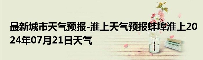 最新城市天气预报-淮上天气预报蚌埠淮上2024年07月21日天气