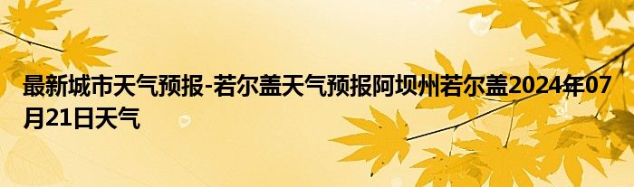 最新城市天气预报-若尔盖天气预报阿坝州若尔盖2024年07月21日天气