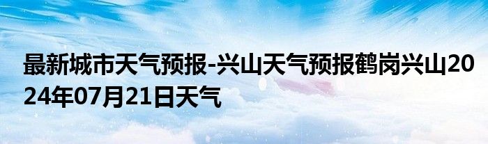 最新城市天气预报-兴山天气预报鹤岗兴山2024年07月21日天气