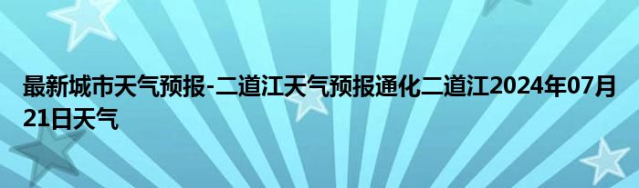 最新城市天气预报-二道江天气预报通化二道江2024年07月21日天气