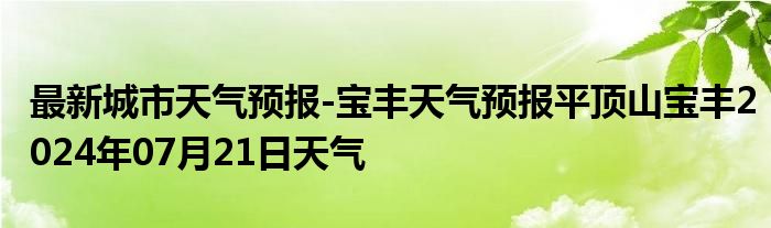 最新城市天气预报-宝丰天气预报平顶山宝丰2024年07月21日天气