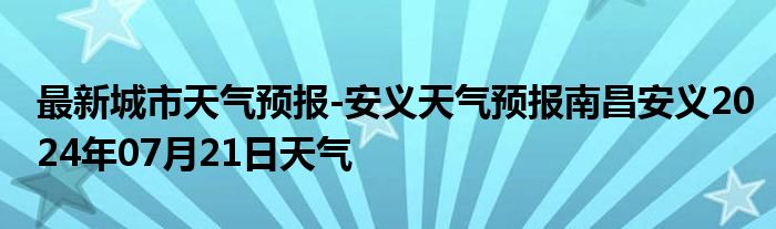 最新城市天气预报-安义天气预报南昌安义2024年07月21日天气