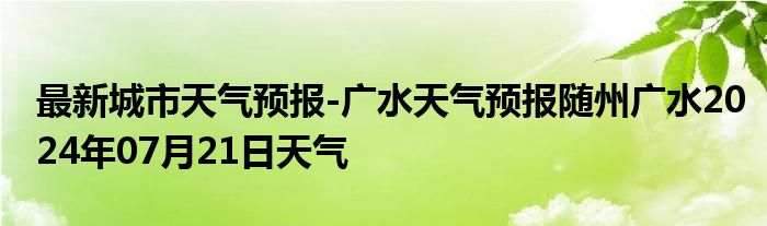 最新城市天气预报-广水天气预报随州广水2024年07月21日天气