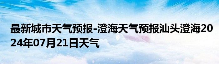 最新城市天气预报-澄海天气预报汕头澄海2024年07月21日天气