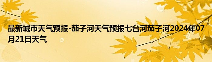 最新城市天气预报-茄子河天气预报七台河茄子河2024年07月21日天气