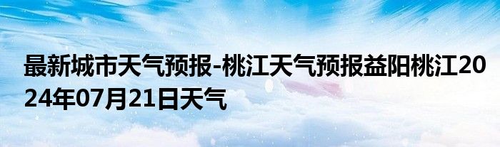 最新城市天气预报-桃江天气预报益阳桃江2024年07月21日天气