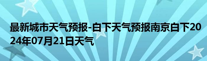 最新城市天气预报-白下天气预报南京白下2024年07月21日天气