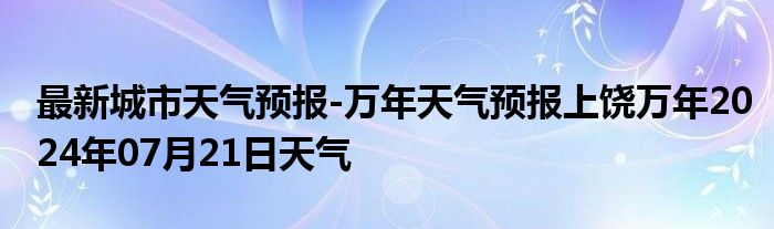 最新城市天气预报-万年天气预报上饶万年2024年07月21日天气