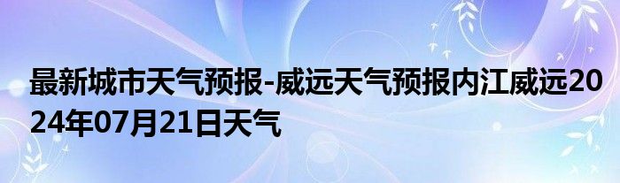 最新城市天气预报-威远天气预报内江威远2024年07月21日天气