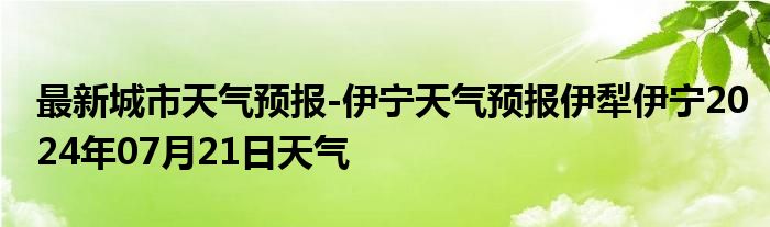 最新城市天气预报-伊宁天气预报伊犁伊宁2024年07月21日天气