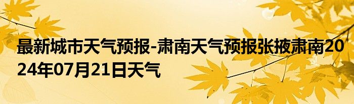 最新城市天气预报-肃南天气预报张掖肃南2024年07月21日天气