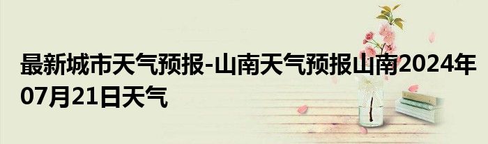 最新城市天气预报-山南天气预报山南2024年07月21日天气