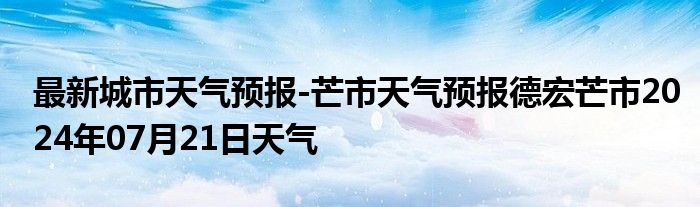 最新城市天气预报-芒市天气预报德宏芒市2024年07月21日天气