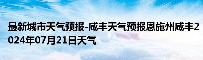 最新城市天气预报-咸丰天气预报恩施州咸丰2024年07月21日天气