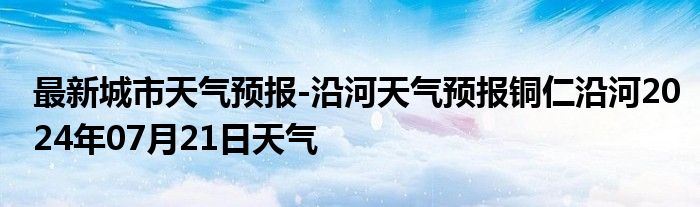 最新城市天气预报-沿河天气预报铜仁沿河2024年07月21日天气