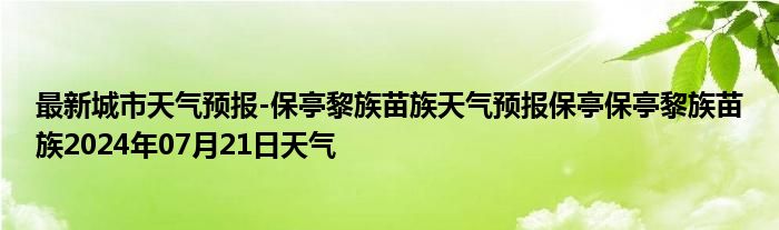 最新城市天气预报-保亭黎族苗族天气预报保亭保亭黎族苗族2024年07月21日天气