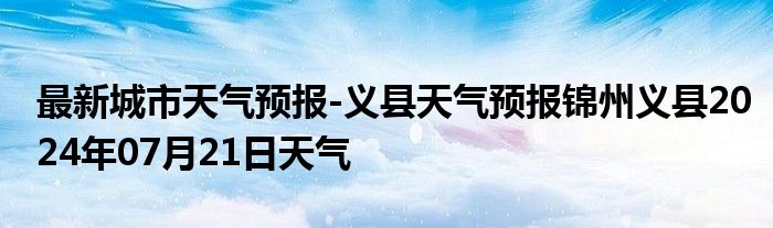 最新城市天气预报-义县天气预报锦州义县2024年07月21日天气