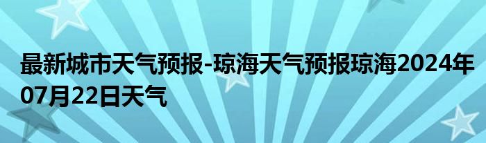 最新城市天气预报-琼海天气预报琼海2024年07月22日天气