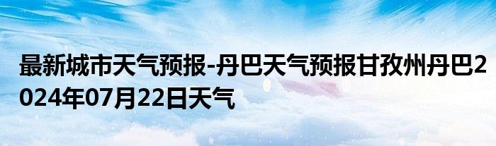 最新城市天气预报-丹巴天气预报甘孜州丹巴2024年07月22日天气