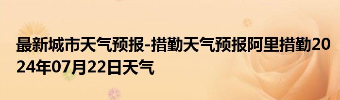 最新城市天气预报-措勤天气预报阿里措勤2024年07月22日天气