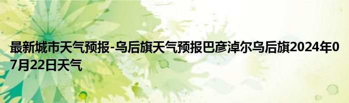 最新城市天气预报-乌后旗天气预报巴彦淖尔乌后旗2024年07月22日天气