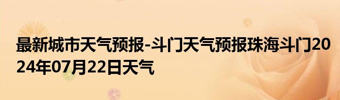 最新城市天气预报-斗门天气预报珠海斗门2024年07月22日天气