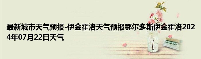 最新城市天气预报-伊金霍洛天气预报鄂尔多斯伊金霍洛2024年07月22日天气