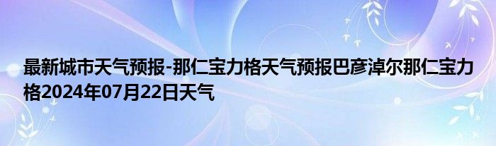 最新城市天气预报-那仁宝力格天气预报巴彦淖尔那仁宝力格2024年07月22日天气