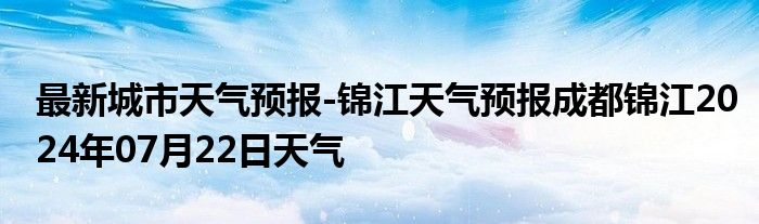 最新城市天气预报-锦江天气预报成都锦江2024年07月22日天气