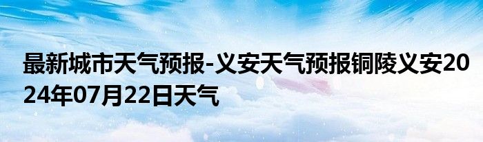 最新城市天气预报-义安天气预报铜陵义安2024年07月22日天气