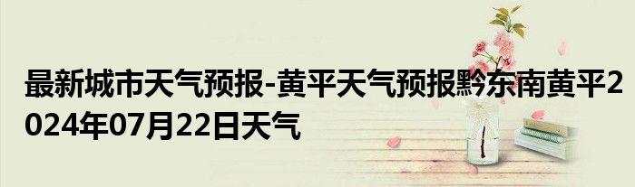 最新城市天气预报-黄平天气预报黔东南黄平2024年07月22日天气