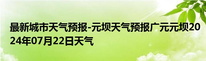 最新城市天气预报-元坝天气预报广元元坝2024年07月22日天气