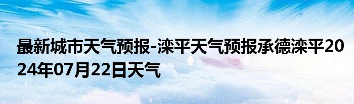 最新城市天气预报-滦平天气预报承德滦平2024年07月22日天气