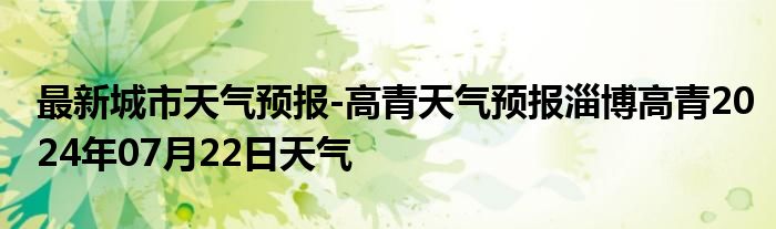 最新城市天气预报-高青天气预报淄博高青2024年07月22日天气