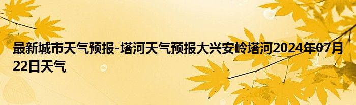 最新城市天气预报-塔河天气预报大兴安岭塔河2024年07月22日天气