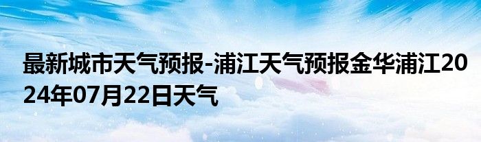 最新城市天气预报-浦江天气预报金华浦江2024年07月22日天气