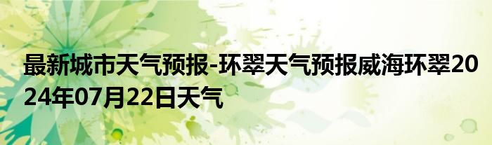 最新城市天气预报-环翠天气预报威海环翠2024年07月22日天气