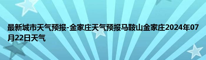 最新城市天气预报-金家庄天气预报马鞍山金家庄2024年07月22日天气