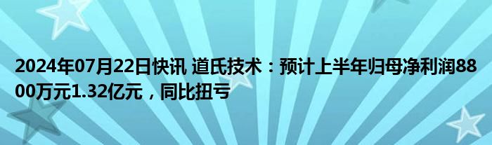 2024年07月22日快讯 道氏技术：预计上半年归母净利润8800万元1.32亿元，同比扭亏