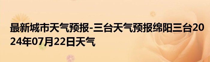 最新城市天气预报-三台天气预报绵阳三台2024年07月22日天气