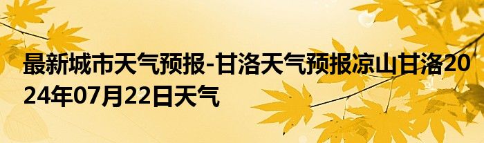 最新城市天气预报-甘洛天气预报凉山甘洛2024年07月22日天气