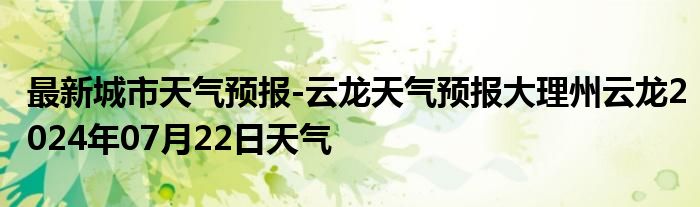 最新城市天气预报-云龙天气预报大理州云龙2024年07月22日天气