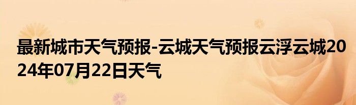 最新城市天气预报-云城天气预报云浮云城2024年07月22日天气